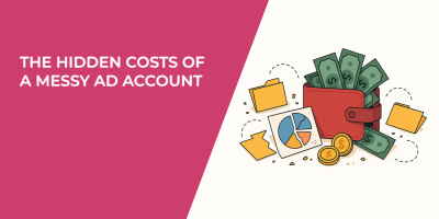 The Hidden Costs of a Messy Ad Account