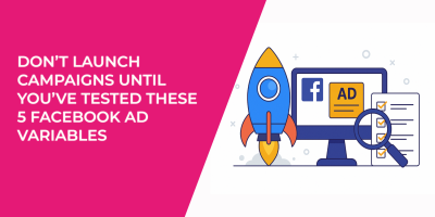 Don’t Launch Campaigns Until You’ve Tested These 5 Facebook Ad Variables