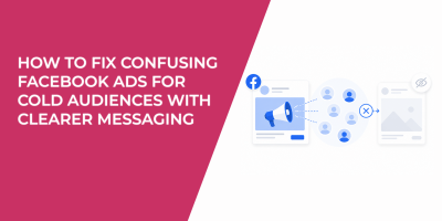 How to Fix Confusing Facebook Ads for Cold Audiences With Clearer Messaging