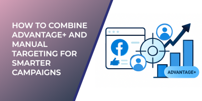 How to Combine Advantage+ and Manual Targeting for Smarter Campaigns