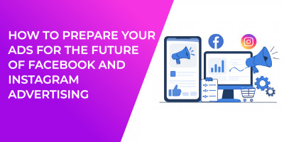 How to Prepare Your Ads for the Future of Facebook and Instagram Advertising