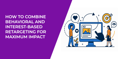 How to Combine Behavioral and Interest-Based Retargeting for Maximum Impact