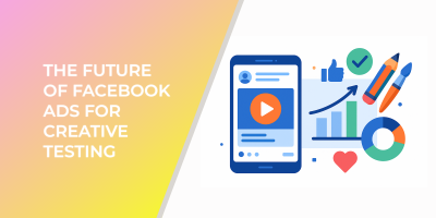 The Future Of Facebook Ads For Creative Testing