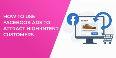 How to Use Facebook Ads to Attract High-Intent Customers