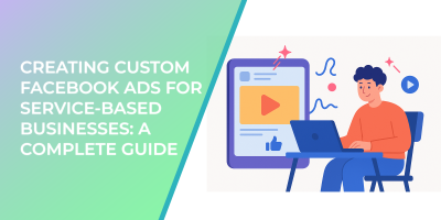 Creating Custom Facebook Ads for Service-Based Businesses: A Complete Guide