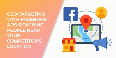 Geo-Targeting with Facebook Ads: Reaching People Near Your Competitor’s Location