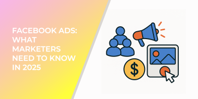 Facebook Ads: What Marketers Need to Know in 2025