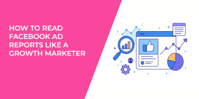 How to Read Facebook Ad Reports Like a Growth Marketer