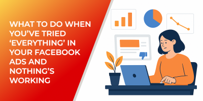 What to Do When You’ve Tried ‘Everything’ in Your Facebook Ads and Nothing’s Working