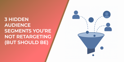 3 Hidden Audience Segments You’re Not Retargeting (But Should Be)