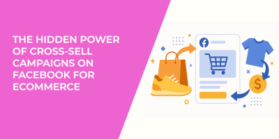 The Hidden Power of Cross-Sell Campaigns on Facebook for Ecommerce