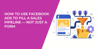 How to Use Facebook Ads to Fill a Sales Pipeline — Not Just a Form