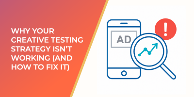 Why Your Creative Testing Strategy Isn’t Working (And How To Fix It)
