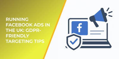 Running Facebook Ads in the UK: GDPR-Friendly Targeting Tips