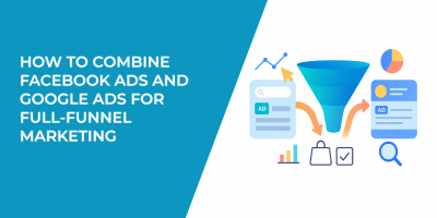 How to Combine Facebook Ads and Google Ads for Full-Funnel Marketing