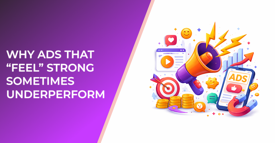 Why Ads That “Feel” Strong Sometimes Underperform