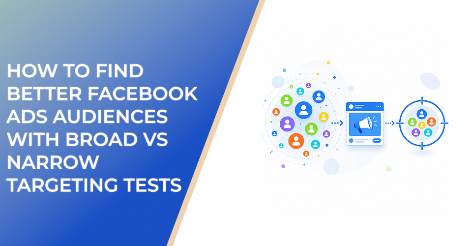 How to Find Better Facebook Ads Audiences With Broad vs Narrow Targeting Tests