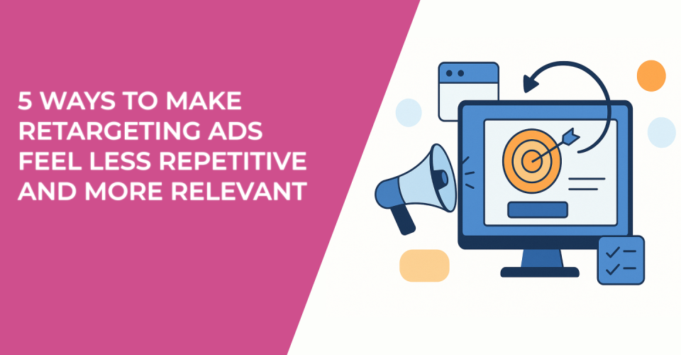 5 Ways to Make Retargeting Ads Feel Less Repetitive and More Relevant