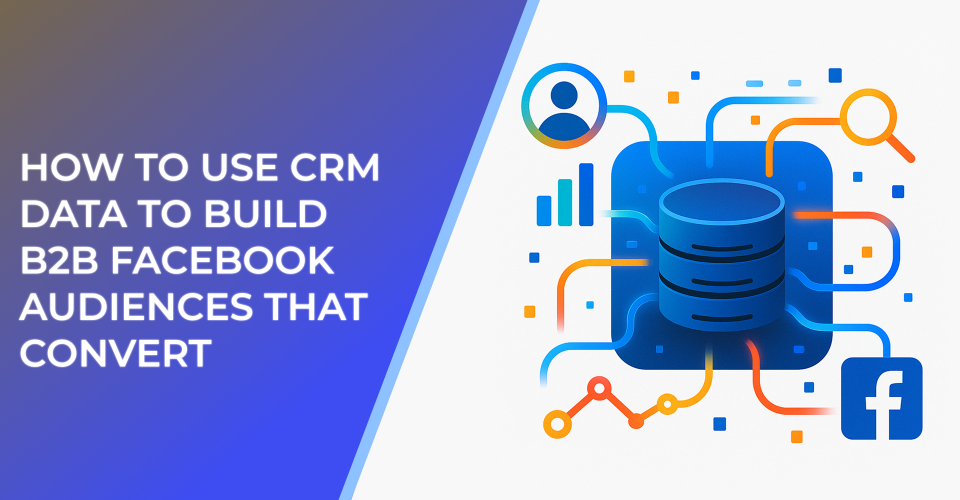 How to Use CRM Data to Build B2B Facebook Audiences That Convert