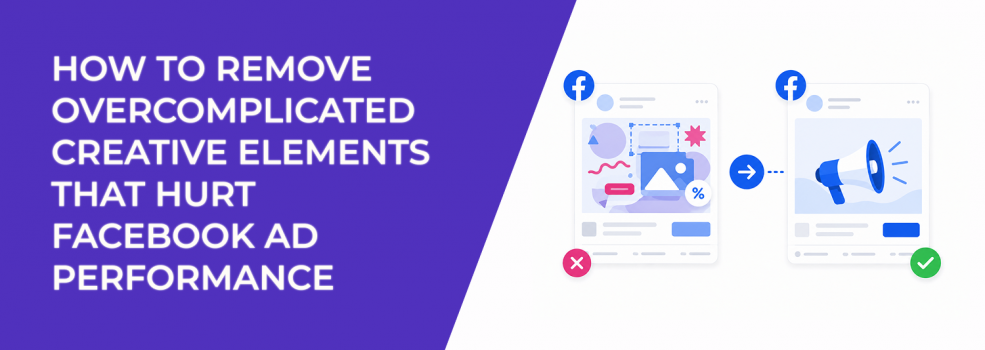 How to Remove Overcomplicated Creative Elements That Hurt Facebook Ad Performance