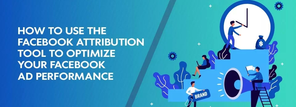 How to Use the Facebook Attribution Tool to Optimize Your Facebook Ad Performance
