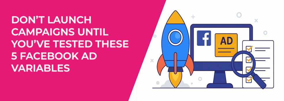 Don’t Launch Campaigns Until You’ve Tested These 5 Facebook Ad Variables