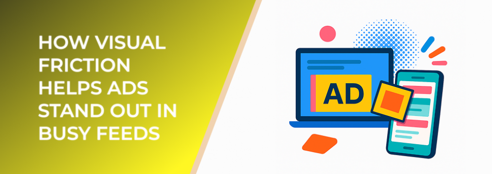 How Visual Friction Helps Ads Stand Out in Busy Feeds