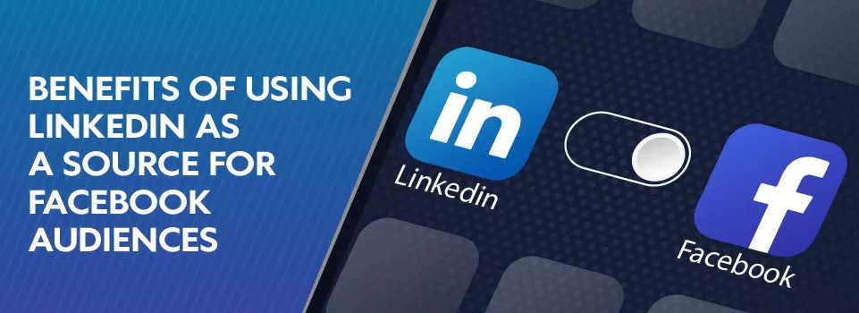 Benefits of Using LinkedIn As a Source for Facebook Audiences