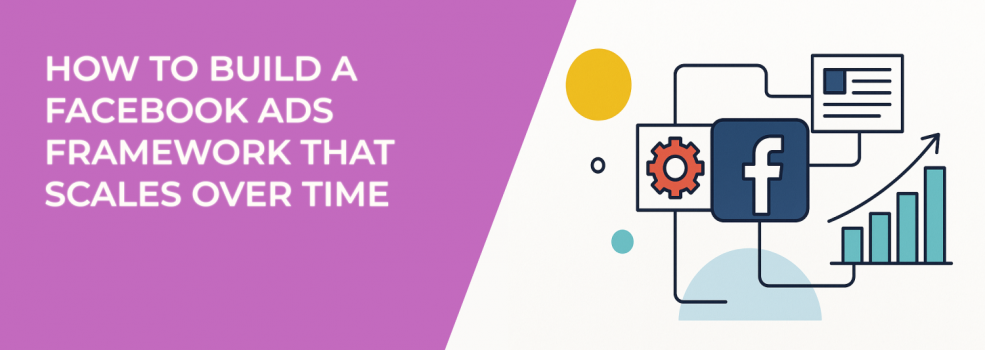 How to Build a Facebook Ads Framework That Scales Over Time