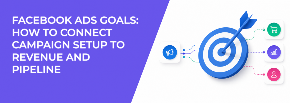 Facebook Ads Goals: How to Connect Campaign Setup to Revenue and Pipeline