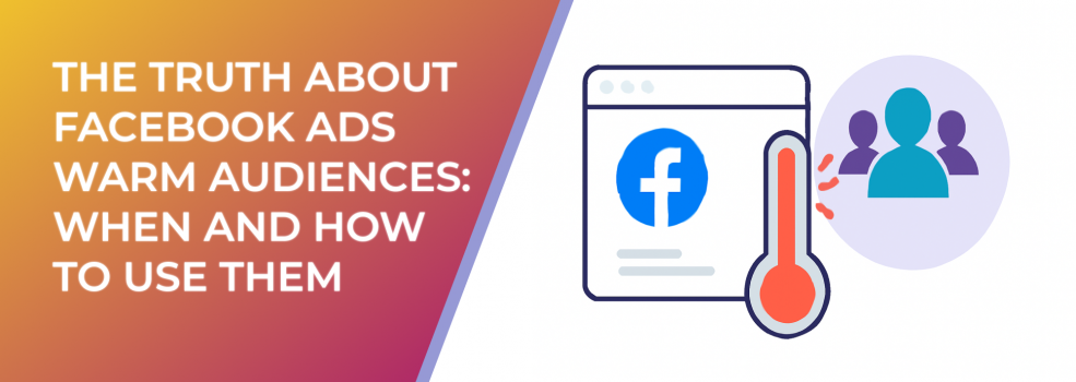 The Truth About Facebook Ads Warm Audiences: When and How to Use Them