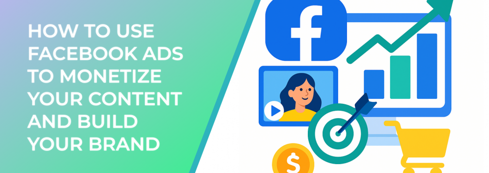 How to Use Facebook Ads to Monetize Your Content and Build Your Brand
