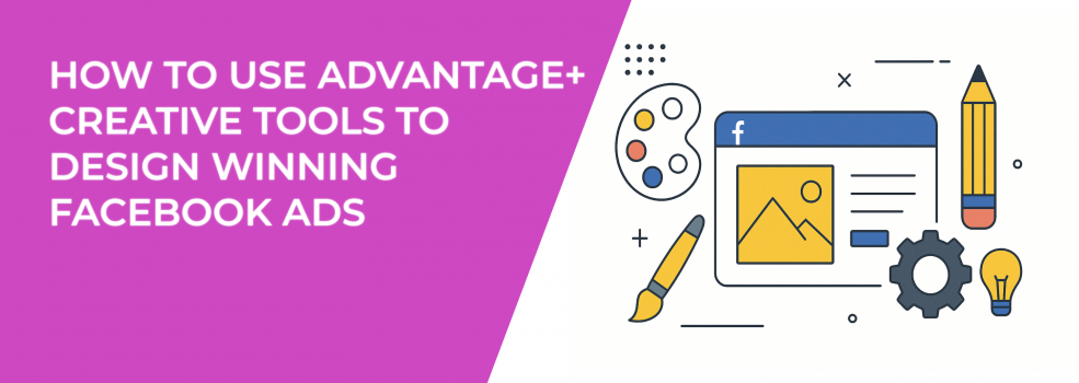 How to Use Advantage+ Creative Tools to Design Winning Facebook Ads
