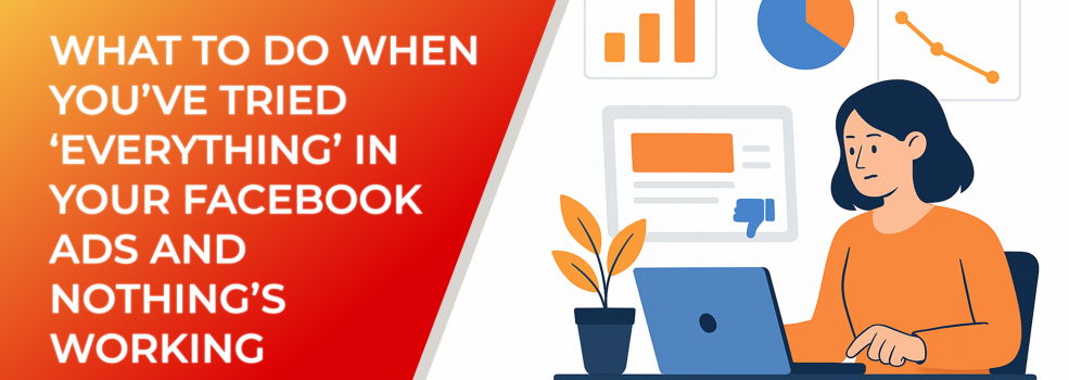 What to Do When You’ve Tried ‘Everything’ in Your Facebook Ads and Nothing’s Working