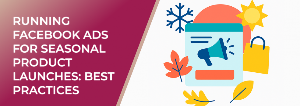 Running Facebook Ads for Seasonal Product Launches: Best Practices