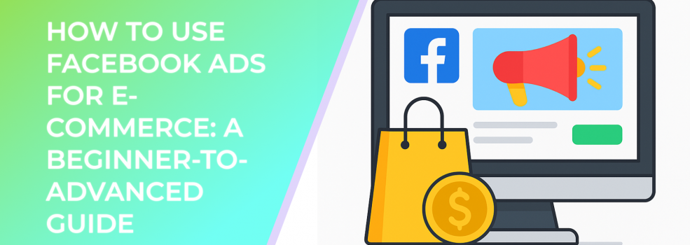 How to Use Facebook Ads for E-commerce: A Beginner-to-Advanced Guide