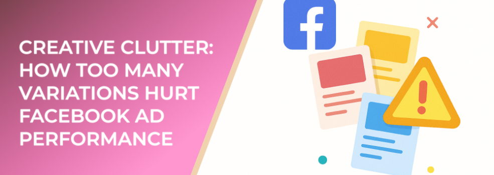 Creative Clutter: How Too Many Variations Hurt Facebook Ad Performance