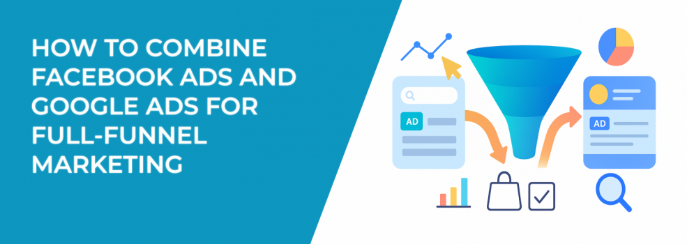 How to Combine Facebook Ads and Google Ads for Full-Funnel Marketing