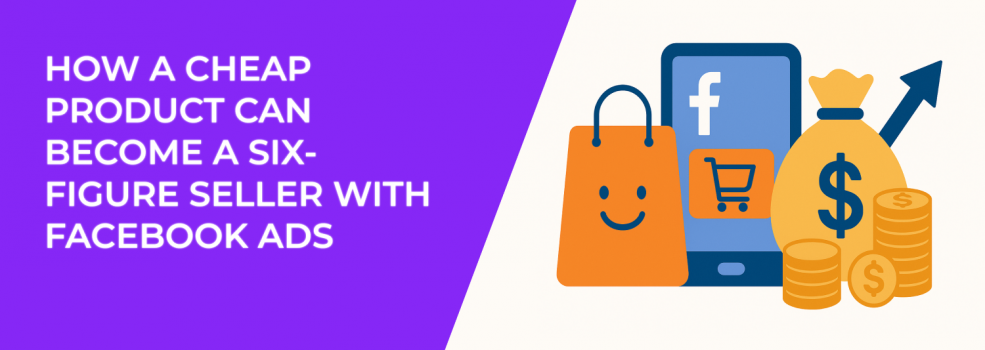 How a Cheap Product Can Become a Six-Figure Seller With Facebook Ads